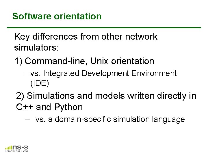 Software orientation Key differences from other network simulators: 1) Command-line, Unix orientation – vs. Software orientation Key differences from other network simulators: 1) Command-line, Unix orientation – vs.