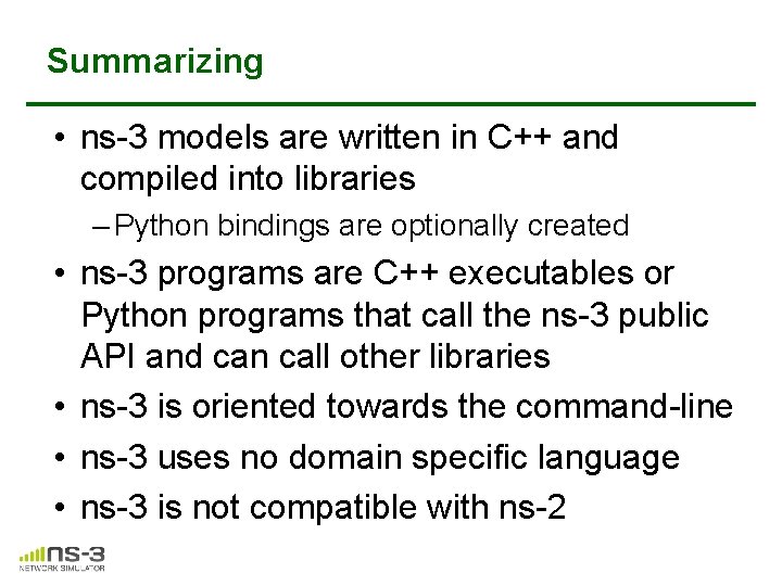Summarizing • ns-3 models are written in C++ and compiled into libraries – Python Summarizing • ns-3 models are written in C++ and compiled into libraries – Python