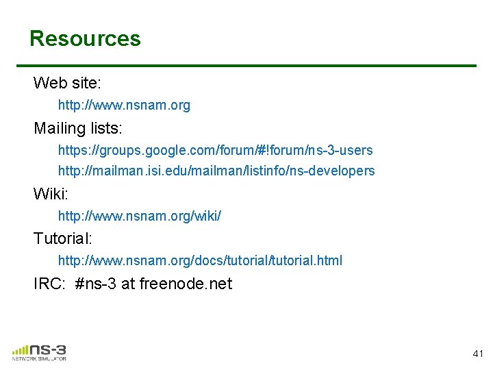 Resources Web site: http: //www. nsnam. org Mailing lists: https: //groups. google. com/forum/#!forum/ns-3 -users Resources Web site: http: //www. nsnam. org Mailing lists: https: //groups. google. com/forum/#!forum/ns-3 -users