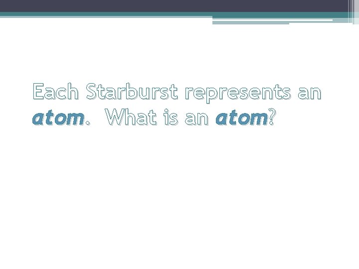 Each Starburst represents an atom. What is an atom? 