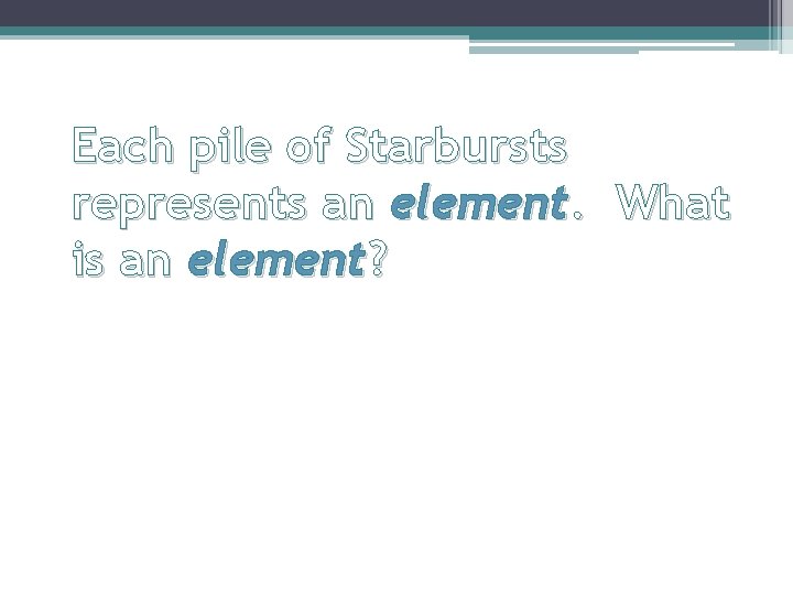 Each pile of Starbursts represents an element. What is an element? 