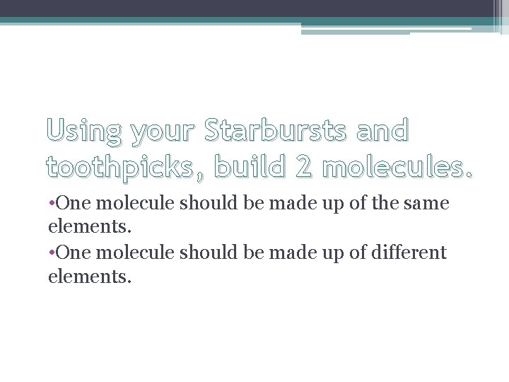 Using your Starbursts and toothpicks, build 2 molecules. • One molecule should be made