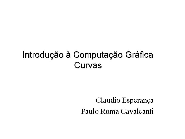 Introdução à Computação Gráfica Curvas Claudio Esperança Paulo Roma Cavalcanti 