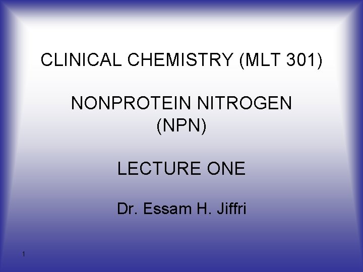 CLINICAL CHEMISTRY (MLT 301) NONPROTEIN NITROGEN (NPN) LECTURE ONE Dr. Essam H. Jiffri 1