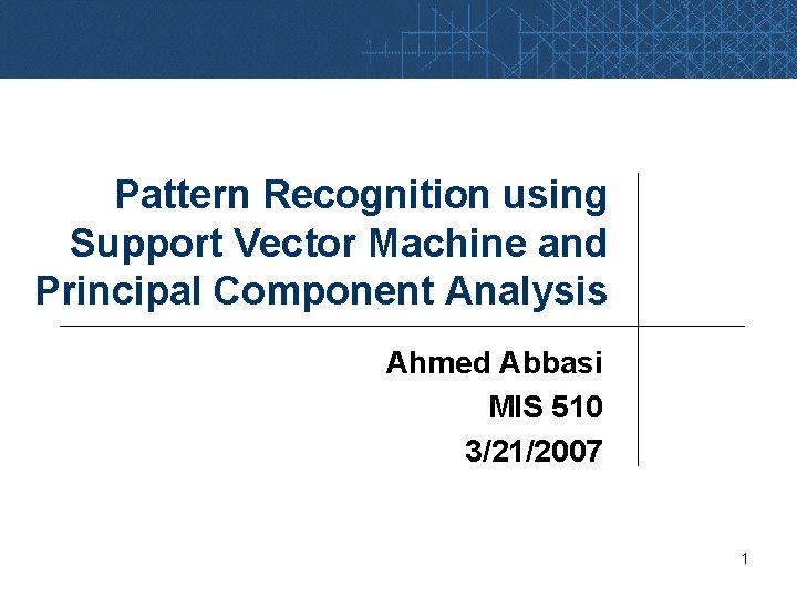 Pattern Recognition using Support Vector Machine and Principal Component Analysis Ahmed Abbasi MIS 510