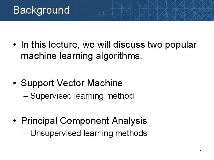 Background • In this lecture, we will discuss two popular machine learning algorithms. •
