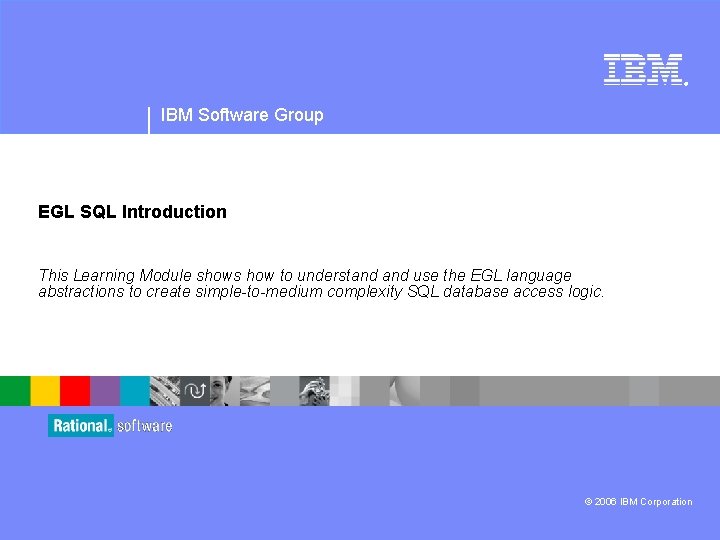 ® IBM Software Group EGL SQL Introduction This Learning Module shows how to understand