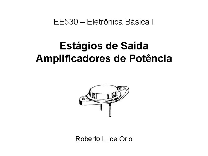 EE 530 – Eletrônica Básica I Estágios de Saída Amplificadores de Potência Roberto L.