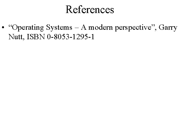 References • “Operating Systems – A modern perspective”, Garry Nutt, ISBN 0 -8053 -1295 References • “Operating Systems – A modern perspective”, Garry Nutt, ISBN 0 -8053 -1295