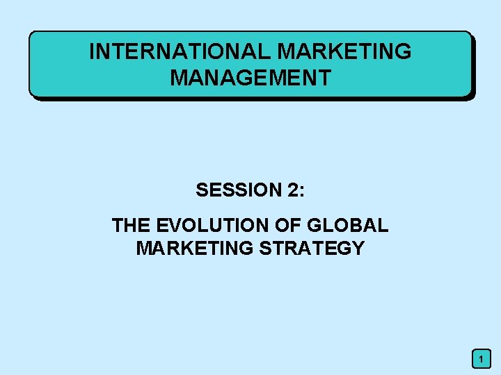 INTERNATIONAL MARKETING MANAGEMENT SESSION 2: THE EVOLUTION OF GLOBAL MARKETING STRATEGY 1 