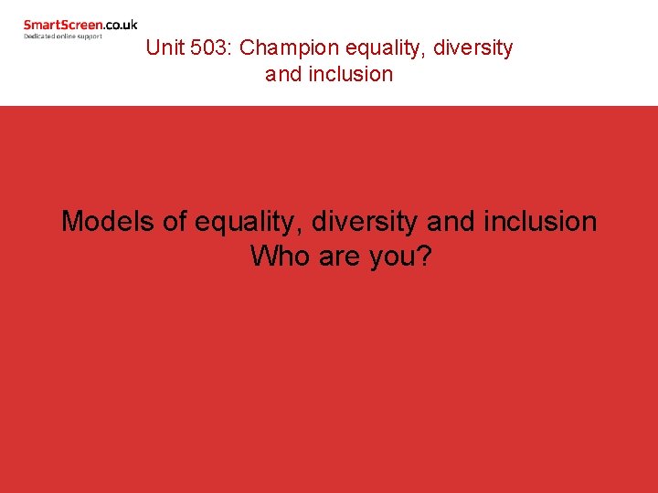 Unit 503: Champion equality, diversity and inclusion Models of equality, diversity and inclusion Who