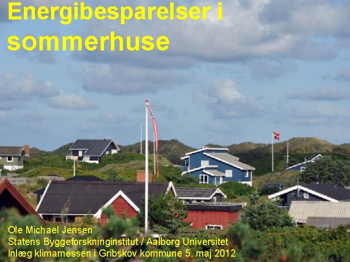 Energibesparelser i sommerhuse Ole Michael Jensen Statens Byggeforskninginstitut / Aalborg Universitet Inlæg klimamessen i