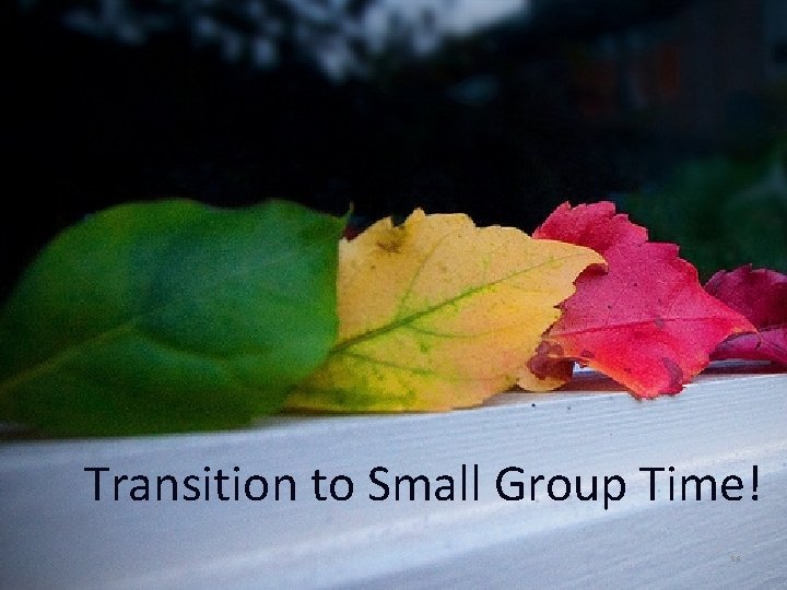 Transition to Small Group Time! 56 