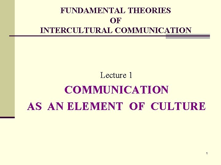 FUNDAMENTAL THEORIES OF INTERCULTURAL COMMUNICATION Lecture 1 COMMUNICATION AS AN ELEMENT OF CULTURE 1