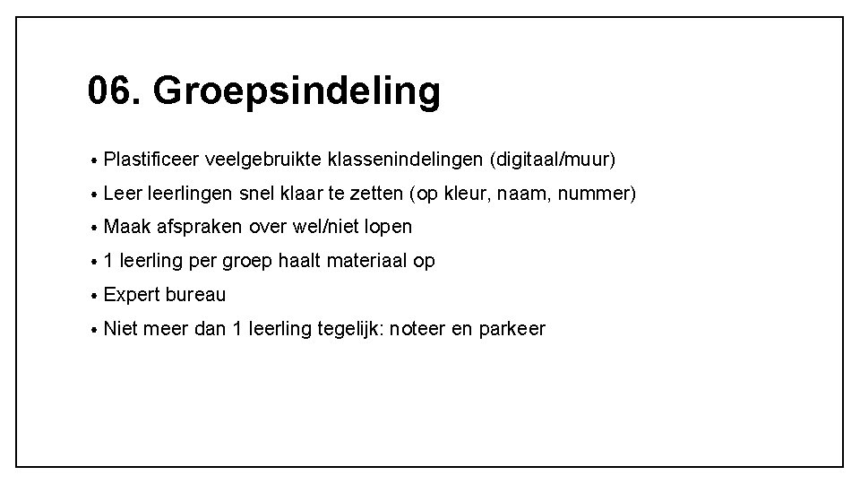 06. Groepsindeling • Plastificeer veelgebruikte klassenindelingen (digitaal/muur) • Leer leerlingen snel klaar te zetten 06. Groepsindeling • Plastificeer veelgebruikte klassenindelingen (digitaal/muur) • Leer leerlingen snel klaar te zetten