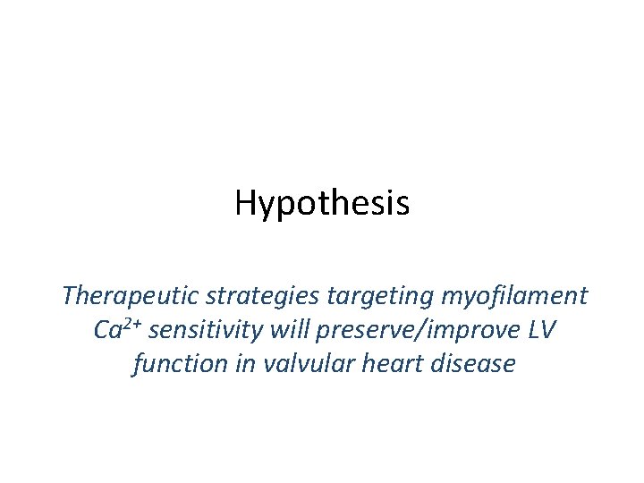 Hypothesis Therapeutic strategies targeting myofilament Ca 2+ sensitivity will preserve/improve LV function in valvular