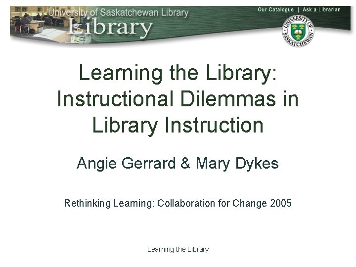 Learning the Library: Instructional Dilemmas in Library Instruction Angie Gerrard & Mary Dykes Rethinking