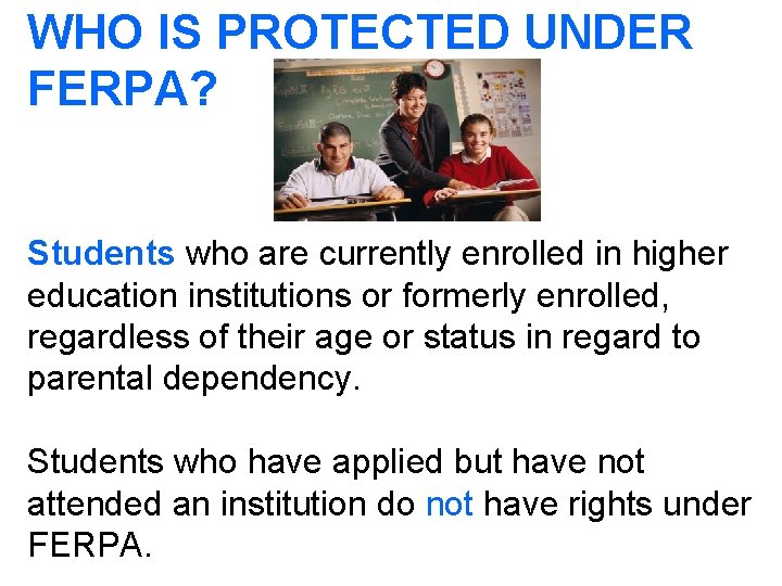 WHO IS PROTECTED UNDER FERPA? Students who are currently enrolled in higher education institutions