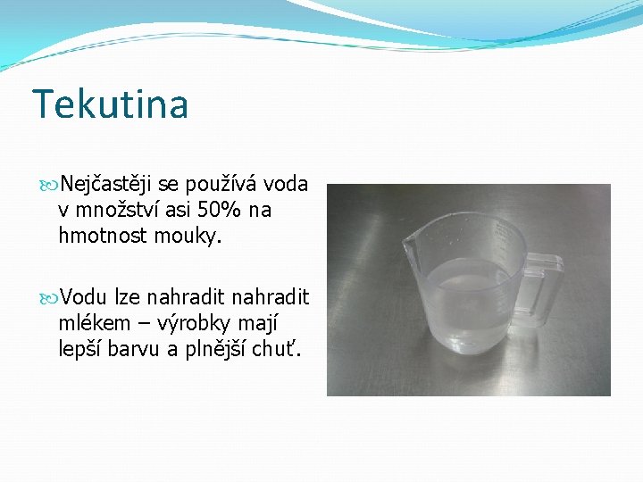 Tekutina Nejčastěji se používá voda v množství asi 50% na hmotnost mouky. Vodu lze