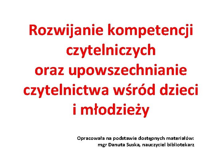 Rozwijanie kompetencji czytelniczych oraz upowszechnianie czytelnictwa wśród dzieci i młodzieży Opracowała na podstawie dostępnych Rozwijanie kompetencji czytelniczych oraz upowszechnianie czytelnictwa wśród dzieci i młodzieży Opracowała na podstawie dostępnych
