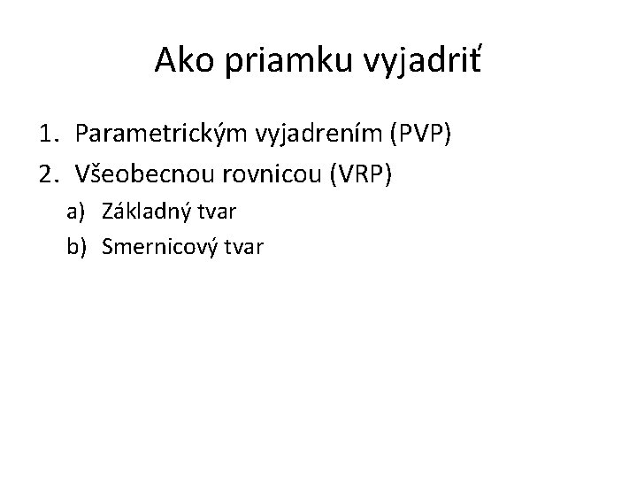Ako priamku vyjadriť 1. Parametrickým vyjadrením (PVP) 2. Všeobecnou rovnicou (VRP) a) Základný tvar