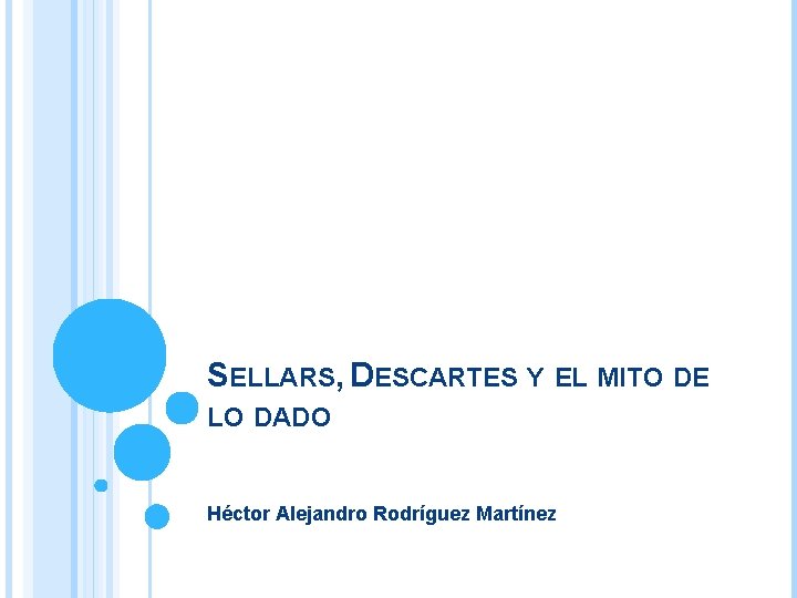 SELLARS, DESCARTES Y EL MITO DE LO DADO Héctor Alejandro Rodríguez Martínez SELLARS, DESCARTES Y EL MITO DE LO DADO Héctor Alejandro Rodríguez Martínez