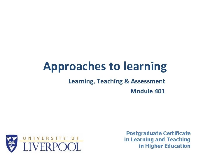 Approaches to learning Learning, Teaching & Assessment Module 401 Postgraduate Certificate in Learning and