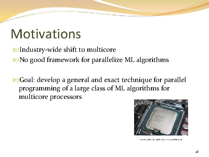 Motivations Industry-wide shift to multicore No good framework for parallelize ML algorithms Goal: develop