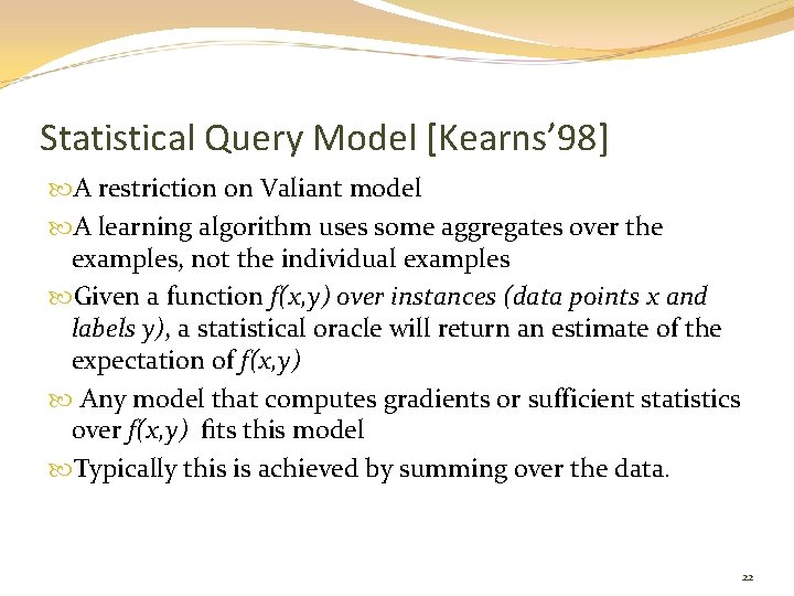Statistical Query Model [Kearns’ 98] A restriction on Valiant model A learning algorithm uses