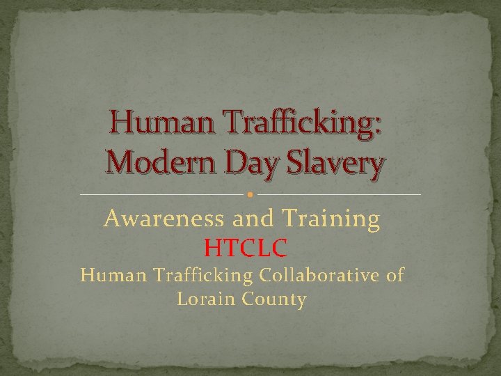 Human Trafficking: Modern Day Slavery Awareness and Training HTCLC Human Trafficking Collaborative of Lorain