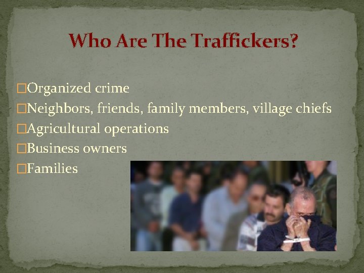 Who Are The Traffickers? �Organized crime �Neighbors, friends, family members, village chiefs �Agricultural operations