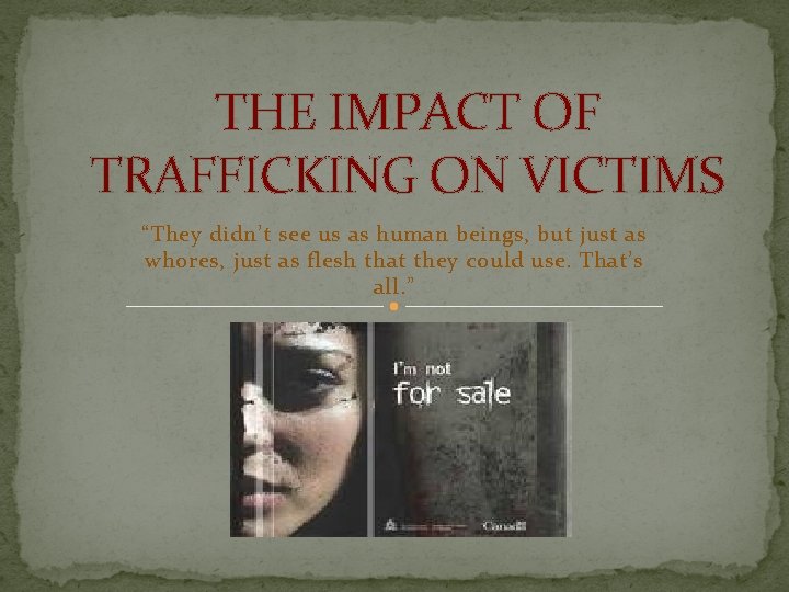THE IMPACT OF TRAFFICKING ON VICTIMS “They didn’t see us as human beings, but