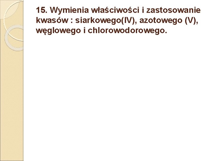 15. Wymienia właściwości i zastosowanie kwasów : siarkowego(IV), azotowego (V), węglowego i chlorowodorowego. 15. Wymienia właściwości i zastosowanie kwasów : siarkowego(IV), azotowego (V), węglowego i chlorowodorowego.