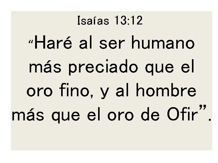 Isaías 13: 12 “Haré al ser humano más preciado que el oro fino, y