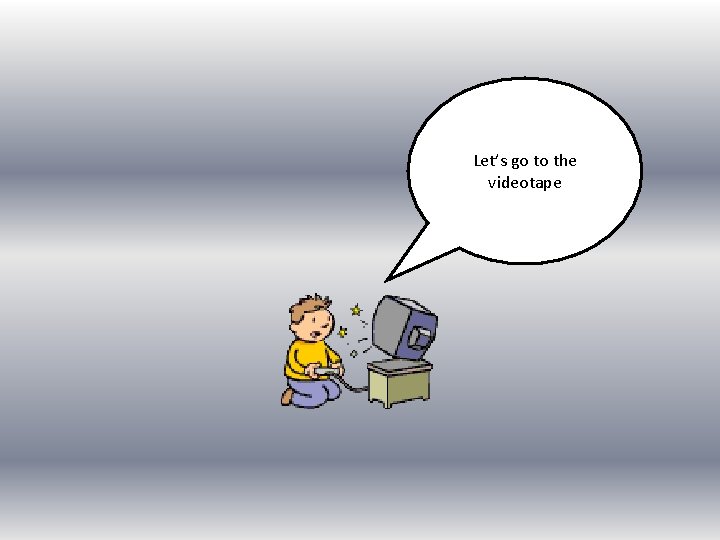 Let’s go to the videotape 