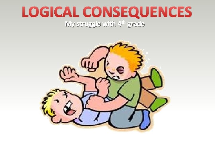 LOGICAL CONSEQUENCES My struggle with 4 th grade 