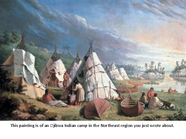 This painting is of an Ojibwa Indian camp in the Northeast region you just