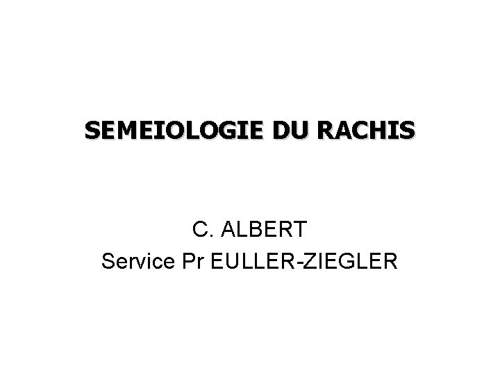 SEMEIOLOGIE DU RACHIS C. ALBERT Service Pr EULLER-ZIEGLER 