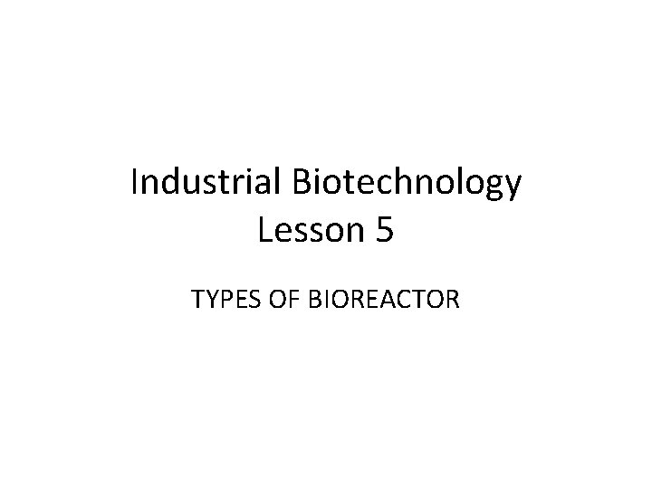 Industrial Biotechnology Lesson 5 TYPES OF BIOREACTOR 