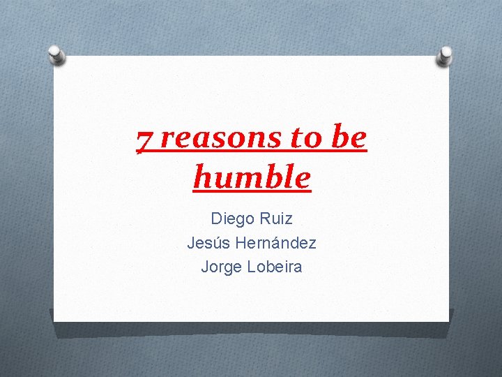 7 reasons to be humble Diego Ruiz Jesús Hernández Jorge Lobeira 