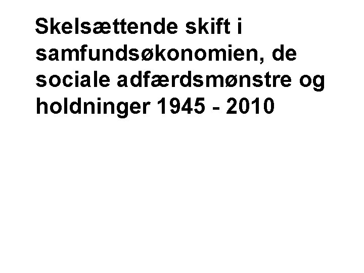 Skelsættende skift i samfundsøkonomien, de sociale adfærdsmønstre og holdninger 1945 - 2010 