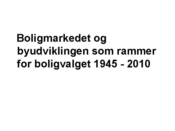 Boligmarkedet og byudviklingen som rammer for boligvalget 1945 - 2010 