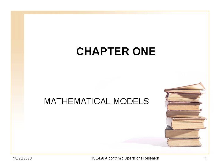 CHAPTER ONE MATHEMATICAL MODELS 10/28/2020 ISE 420 Algorithmic Operations Research 1 