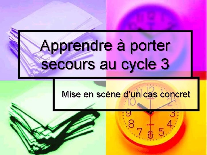 Apprendre à porter secours au cycle 3 Mise en scène d’un cas concret 