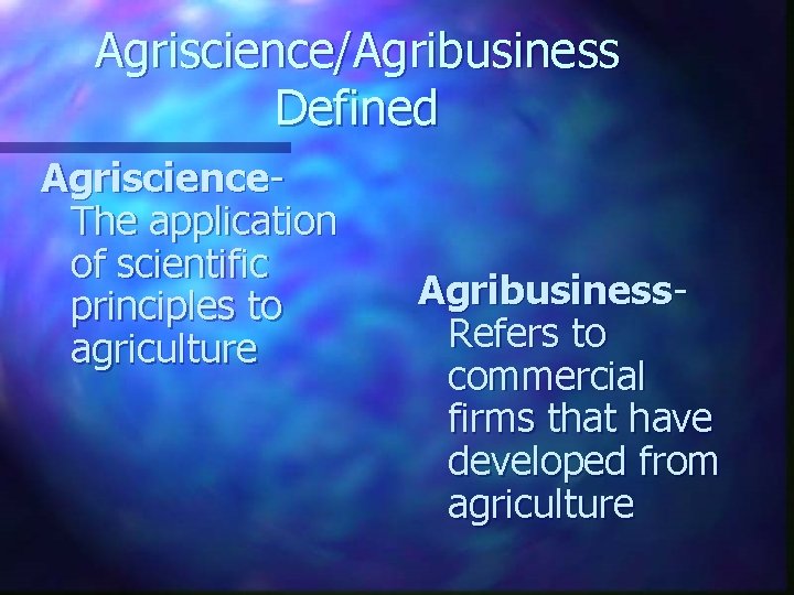 Agriscience/Agribusiness Defined Agriscience- The application of scientific principles to agriculture Agribusiness- Refers to commercial