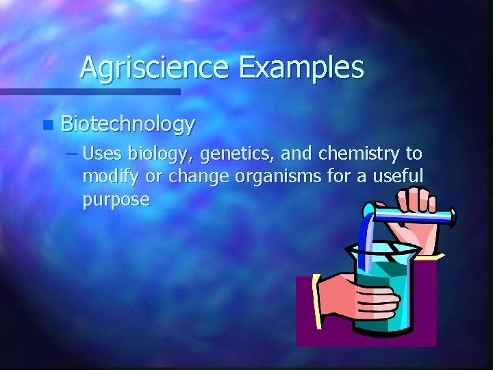 Agriscience Examples n Biotechnology – Uses biology, genetics, and chemistry to modify or change