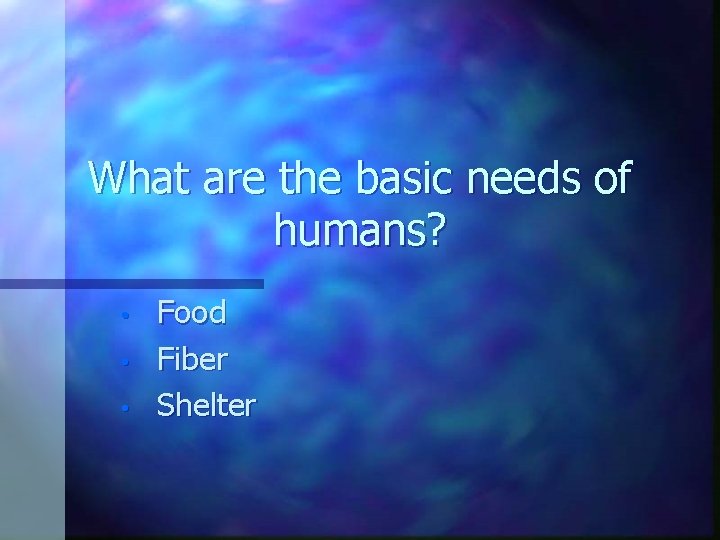 What are the basic needs of humans? • • • Food Fiber Shelter 