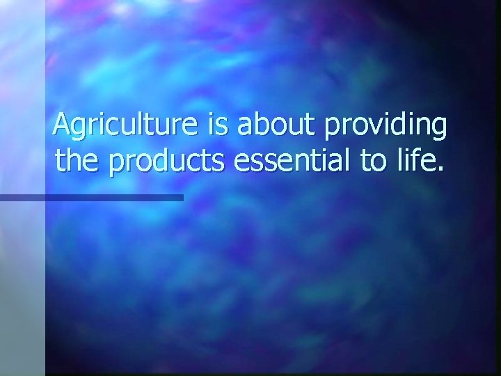 Agriculture is about providing the products essential to life. 