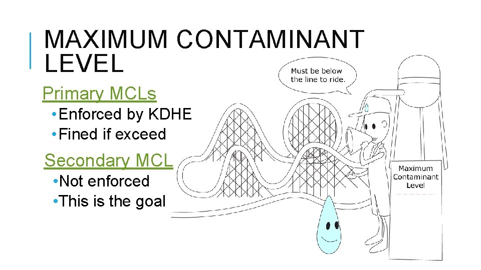 MAXIMUM CONTAMINANT LEVEL Primary MCLs • Enforced by KDHE • Fined if exceed Secondary