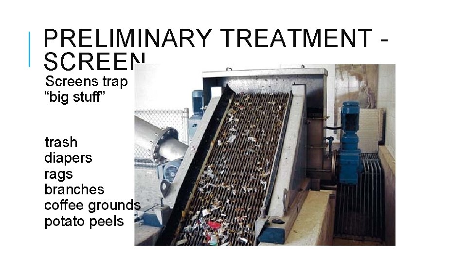 PRELIMINARY TREATMENT - SCREEN Screens trap “big stuff” trash diapers rags branches coffee grounds